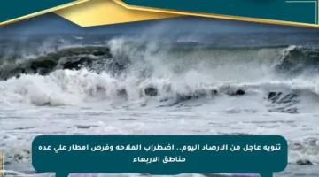 تنويه عاجل من الأرصاد اليوم.. اضطراب الملاحة وفرص أمطار على عدة مناطق الأربعاء